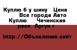 Куплю б/у шину › Цена ­ 1 000 - Все города Авто » Куплю   . Чеченская респ.,Аргун г.